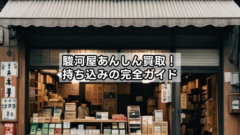 駿河屋あんしん買取！持ち込みの完全ガイド