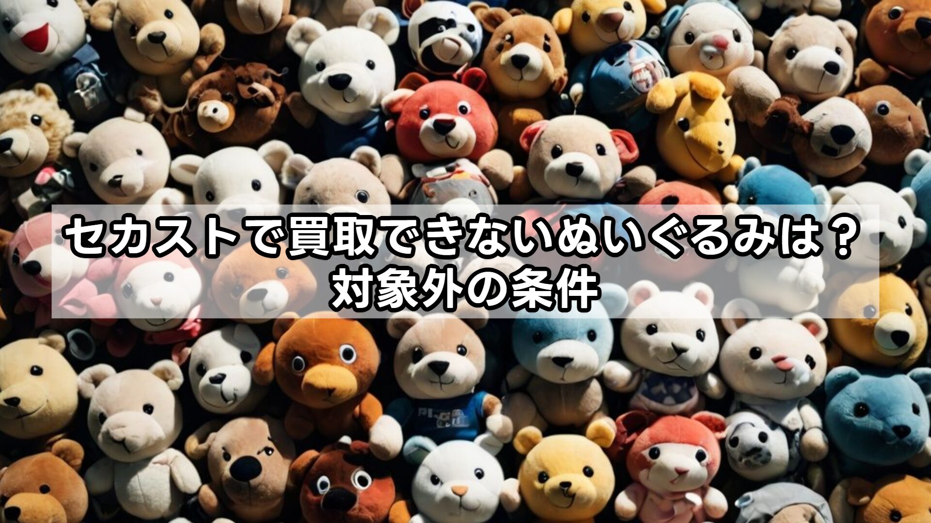 セカストで買取できないぬいぐるみは?対象外の条件