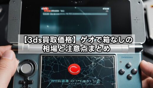 【3ds買取価格】ゲオで箱なしの相場と注意点まとめ