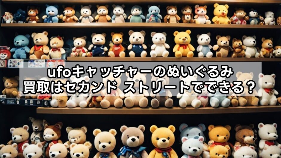 ufoキャッチャーのぬいぐるみ買取はセカンド ストリートでできる？