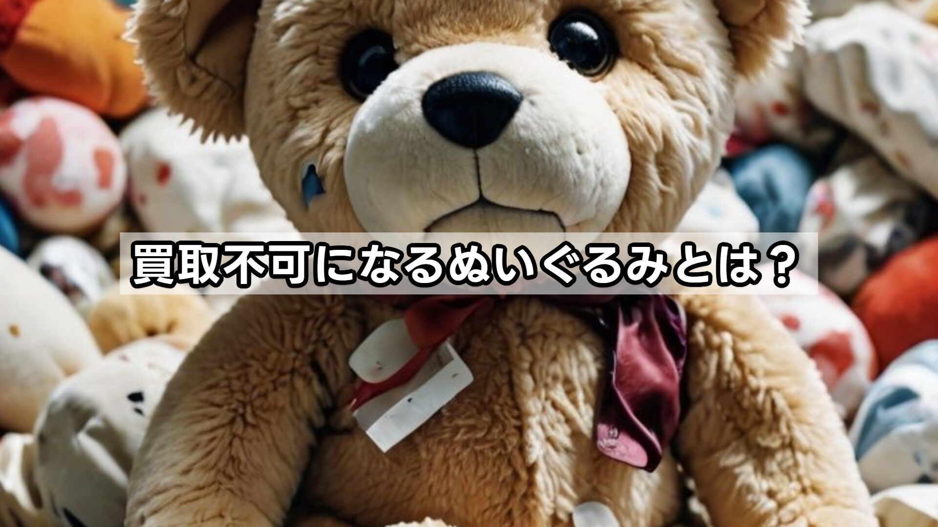 買取不可になるぬいぐるみとは？