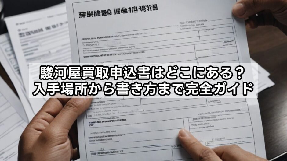 駿河屋買取申込書はどこにある？入手場所から書き方まで完全ガイド