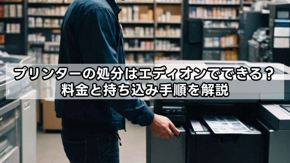 プリンターの処分はエディオンでできる？料金と持ち込み手順を解説