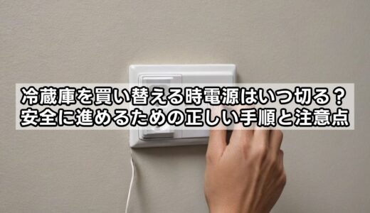 冷蔵庫を買い替える時電源はいつ切る？安全に進めるための正しい手順と注意点