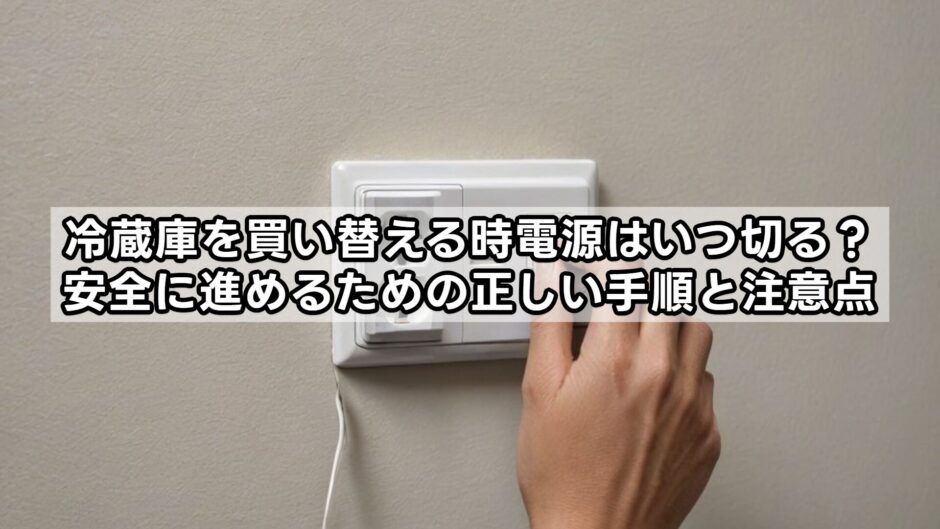 冷蔵庫を買い替える時電源はいつ切る？安全に進めるための正しい手順と注意点