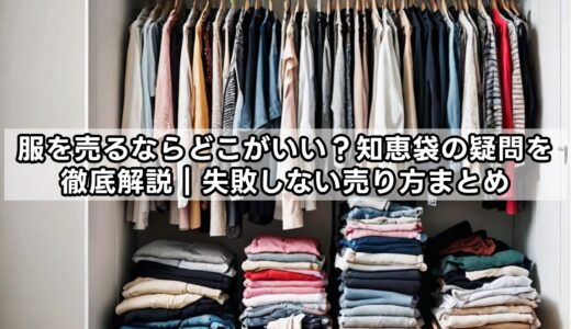 服を売るならどこがいい？知恵袋の疑問を徹底解説｜失敗しない売り方まとめ