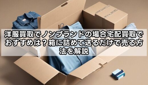 洋服買取でノンブランドの場合宅配買取でおすすめは？箱に詰めて送るだけで売る方法を解説