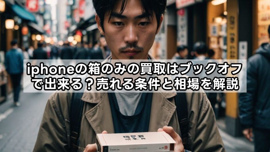 iphoneの箱のみの買取はブックオフで出来る？売れる条件と相場を解説