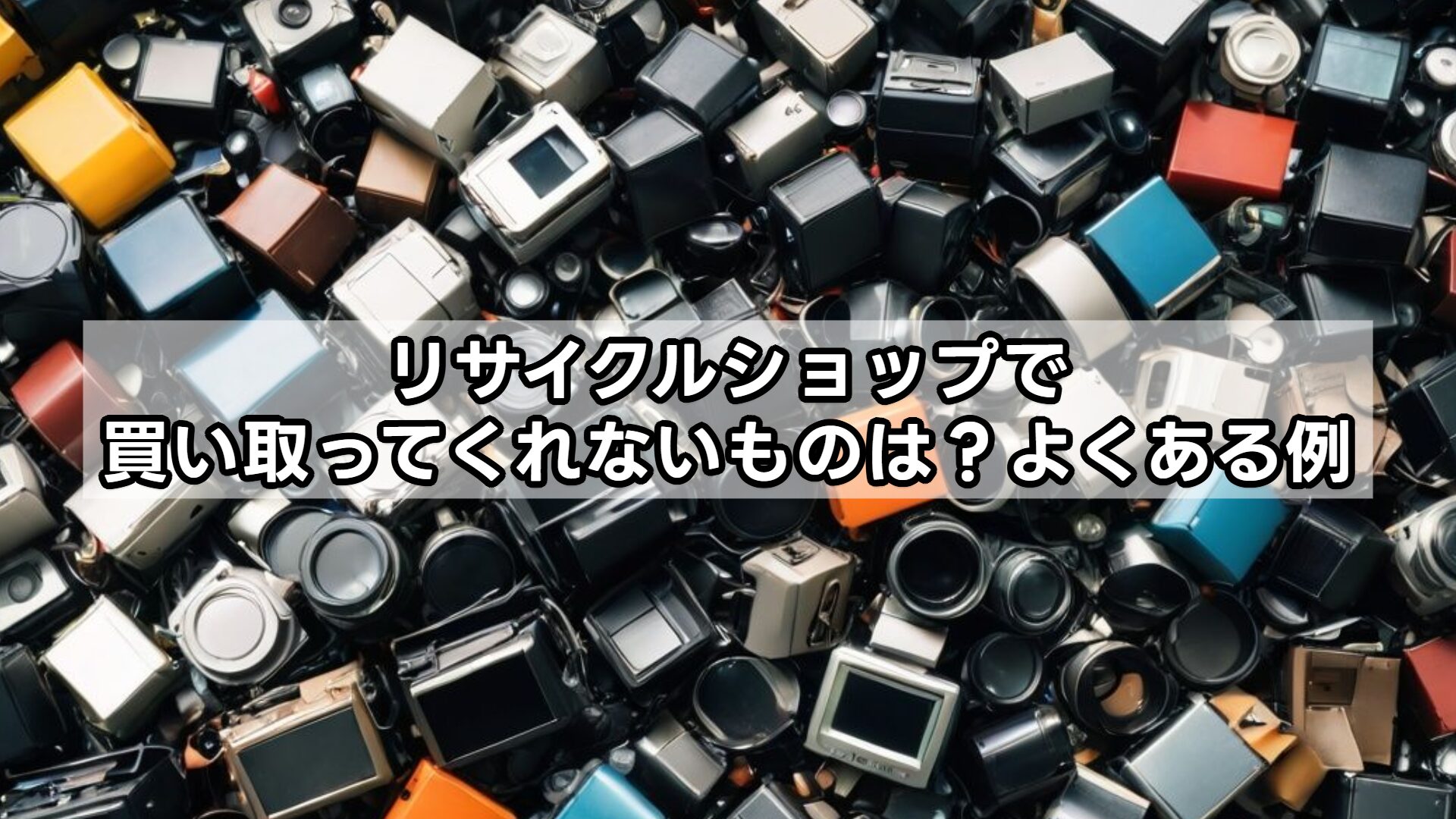 リサイクルショップで買い取ってくれないものは？よくある例