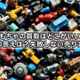 おもちゃの買取はどこがいい?知恵袋の答えは?失敗しない売り方を解説