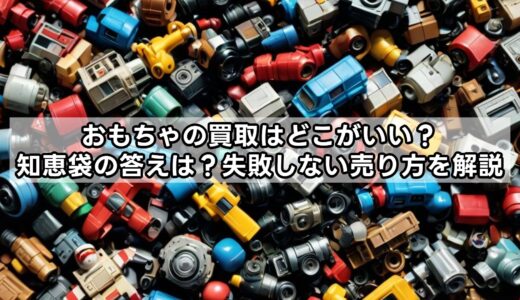 おもちゃの買取はどこがいい？知恵袋の答えは？失敗しない売り方を解説