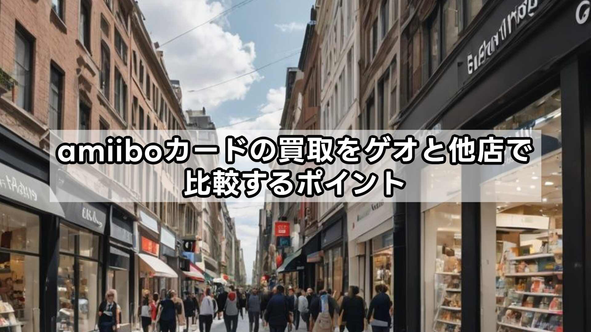 amiiboカードの買取をゲオと他店で比較するポイント