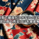 着物買取で値段がつかないのはなぜ？原因と高く売るコツを徹底解説