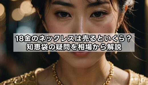 18金のネックレスは売るといくら？知恵袋の疑問を相場から解説