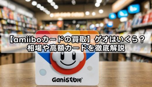 【amiiboカードの買取】ゲオはいくら？相場や高額カードを徹底解説