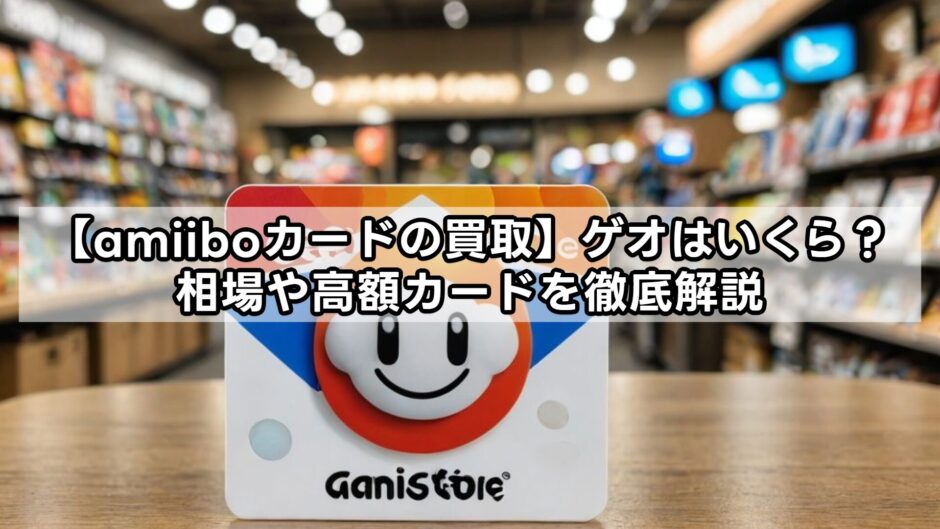 【amiiboカードの買取】ゲオはいくら？相場や高額カードを徹底解説