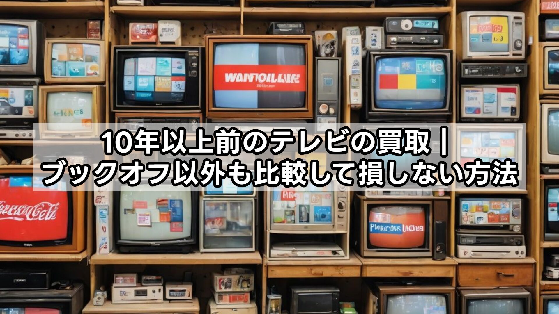 10年以上前のテレビの買取｜ブックオフ以外も比較して損しない方法