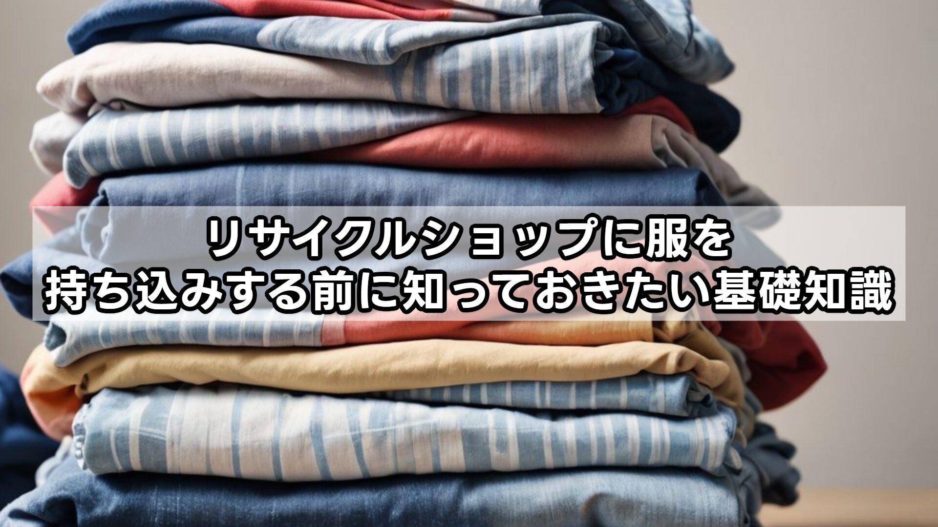 リサイクルショップに服を持ち込みする前に知っておきたい基礎知識