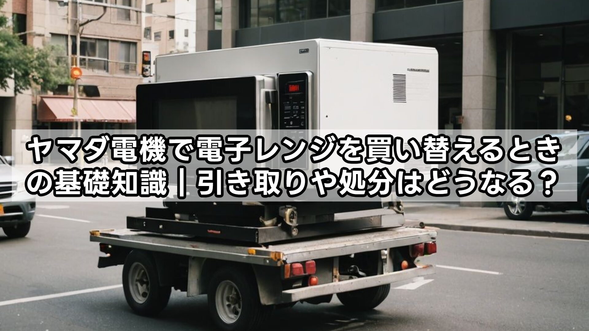 ヤマダ電機で電子レンジを買い替えるときの基礎知識|引き取りや処分はどうなる?