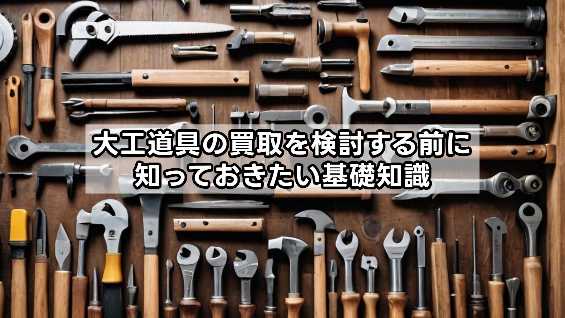 大工道具の買取を検討する前に知っておきたい基礎知識