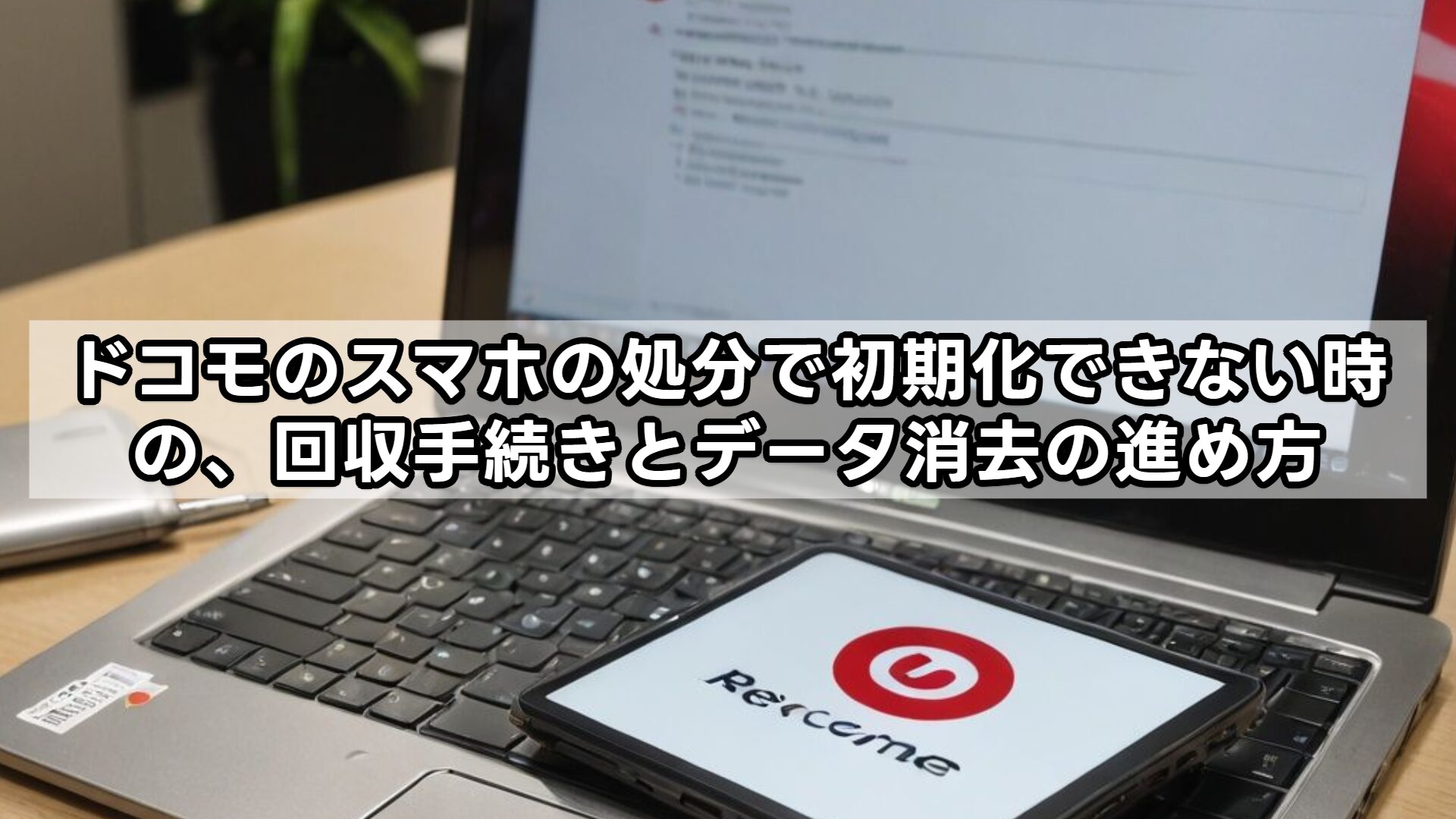 ドコモのスマホの処分で初期化できない時の、回収手続きとデータ消去の進め方