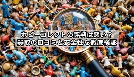 ホビーコレクトの評判は悪い？買取の口コミと安全性を徹底検証