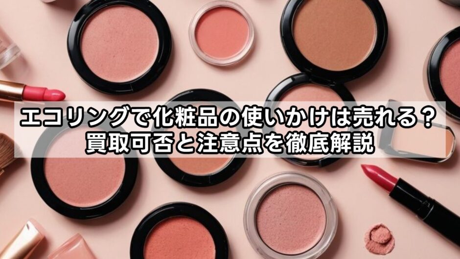 エコリングで化粧品の使いかけは売れる？買取可否と注意点を徹底解説