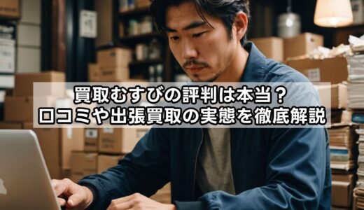 買取むすびの評判は本当？口コミや出張買取の実態を徹底解説