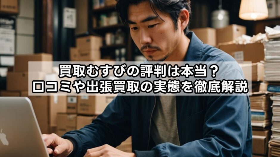買取むすびの評判は本当？口コミや出張買取の実態を徹底解説