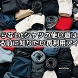 いらないtシャツの使い道は？捨てる前に知りたい再利用アイデア