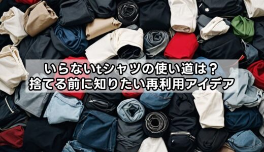 いらないtシャツの使い道は？捨てる前に知りたい再利用アイデア