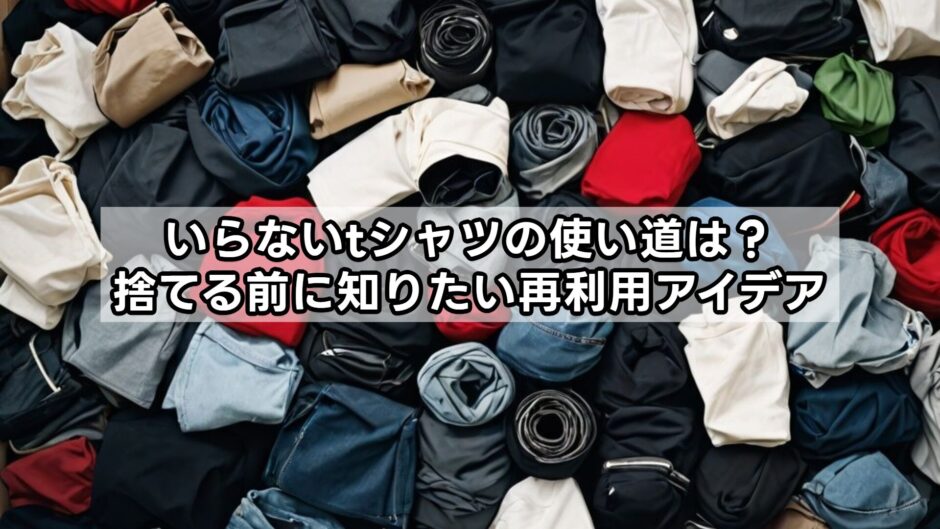 いらないtシャツの使い道は？捨てる前に知りたい再利用アイデア