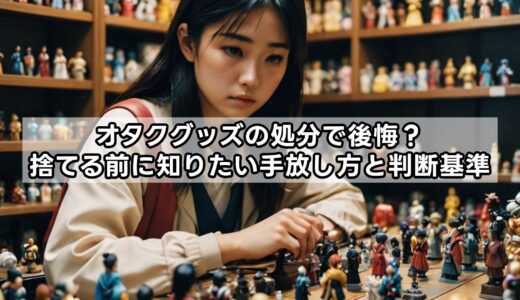 オタクグッズの処分で後悔？捨てる前に知りたい手放し方と判断基準