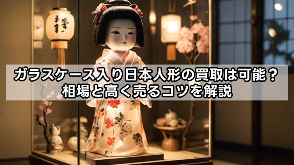 ガラスケース入り日本人形の買取は可能？相場と高く売るコツを解説