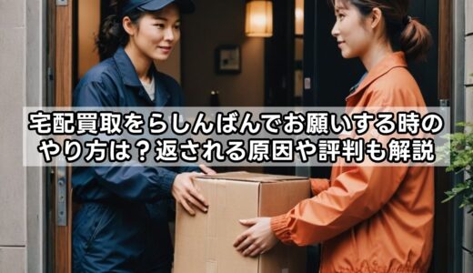 宅配買取をらしんばんでお願いする時のやり方は？返される原因や評判も解説