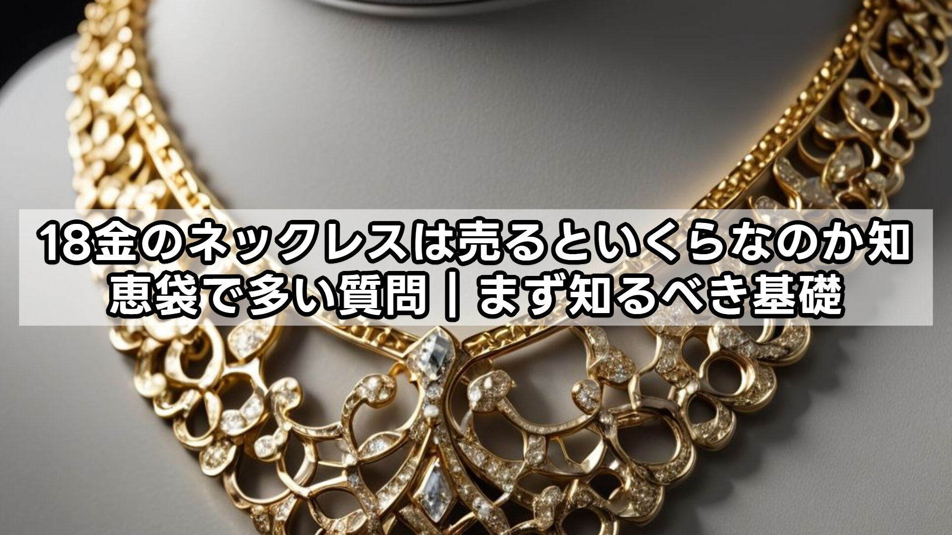 18金のネックレスは売るといくらなのか知恵袋で多い質問｜まず知るべき基礎