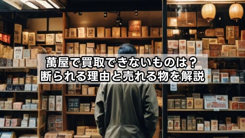 萬屋で買取できないものは？断られる理由と売れる物を解説