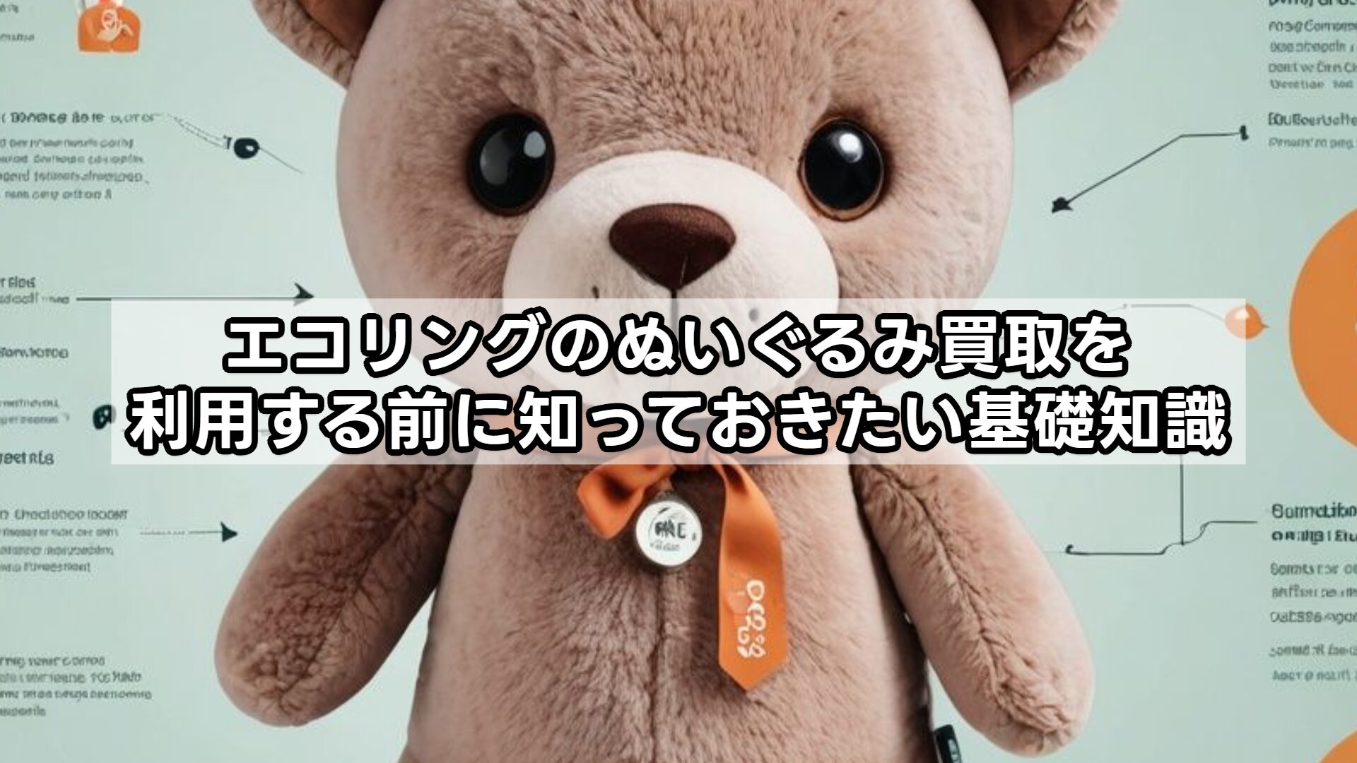 エコリングのぬいぐるみ買取を利用する前に知っておきたい基礎知識