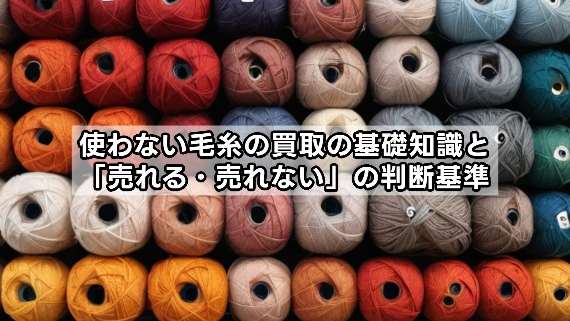 使わない毛糸の買取の基礎知識と「売れる・売れない」の判断基準