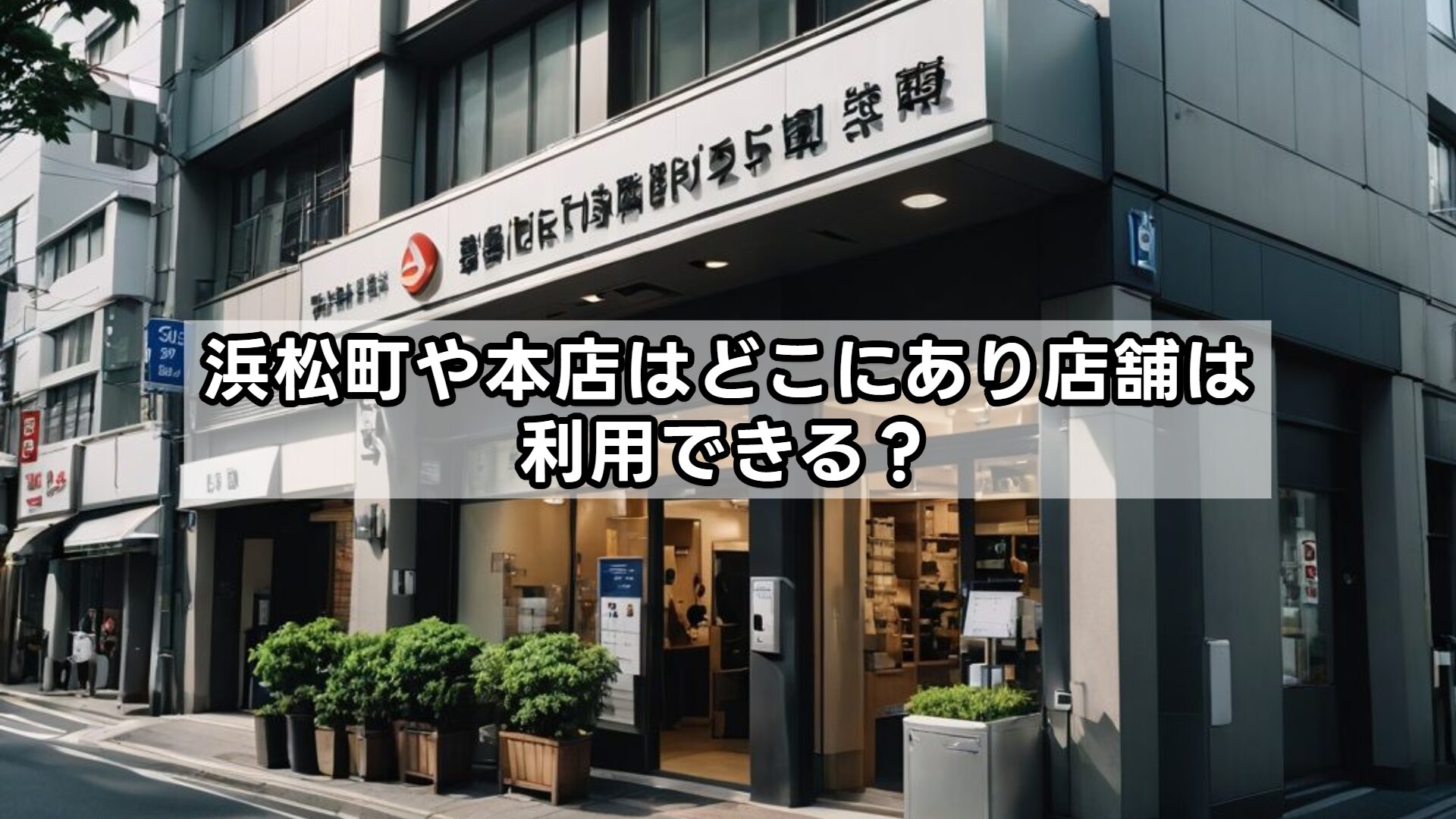 浜松町や本店はどこにあり店舗は利用できる？