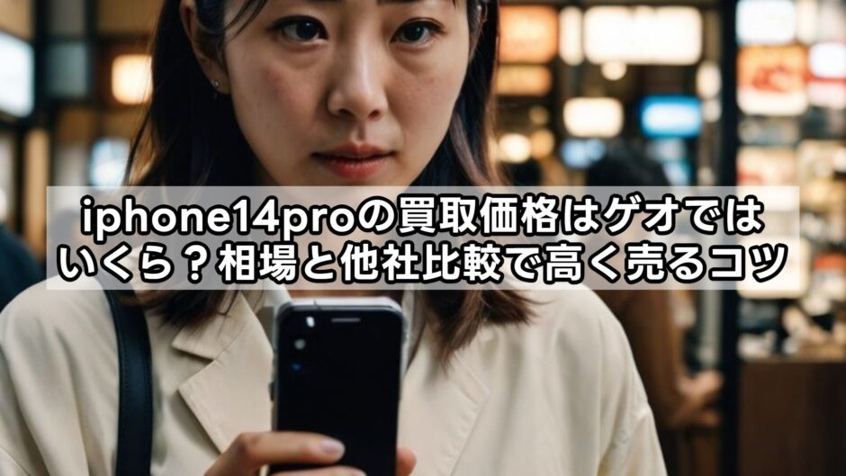 iphone14proの買取価格はゲオではいくら？相場と他社比較で高く売るコツ