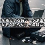 パソコンを処分する時データ消去しないとどうなる？知らないと危険な実態