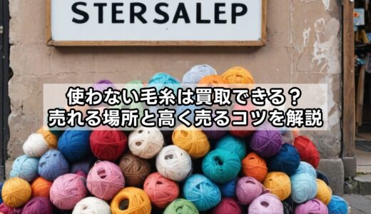 使わない毛糸は買取できる？売れる場所と高く売るコツを解説