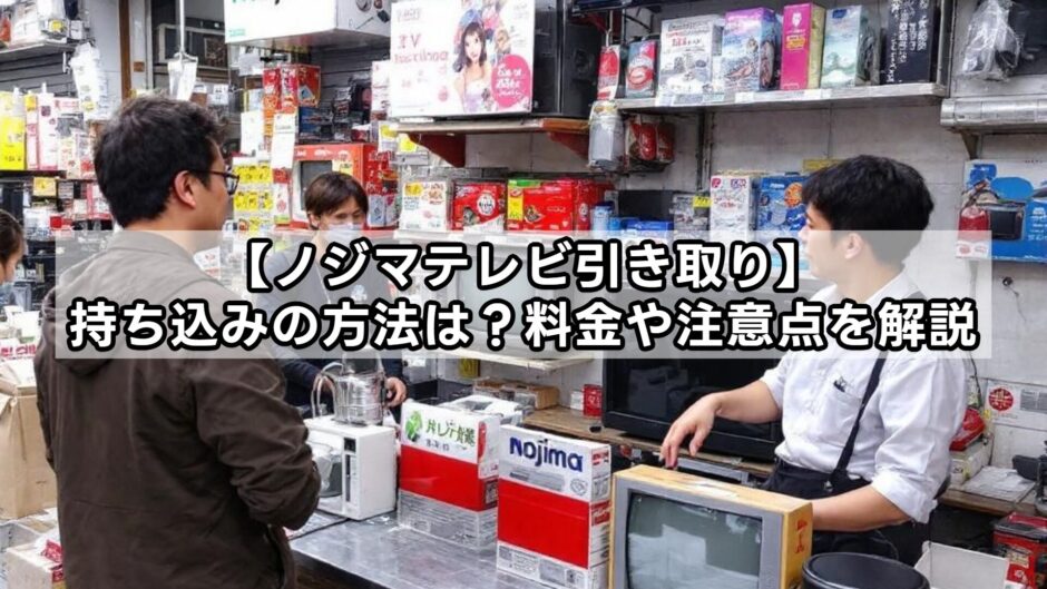 【ノジマテレビ引き取り】持ち込みの方法は？料金や注意点を解説