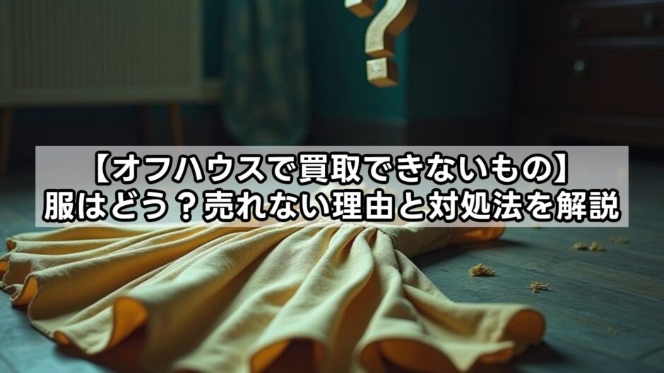 【オフハウスで買取できないもの】服はどう？売れない理由と対処法を解説