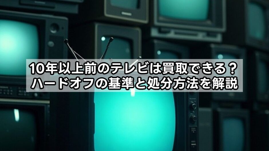 10年以上前のテレビは買取できる？ハードオフの基準と処分方法を解説