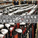 古いゴルフクラブの買取相場は？店舗別価格と高く売るコツ