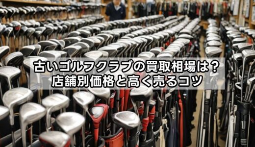 古いゴルフクラブの買取相場は？店舗別価格と高く売るコツ
