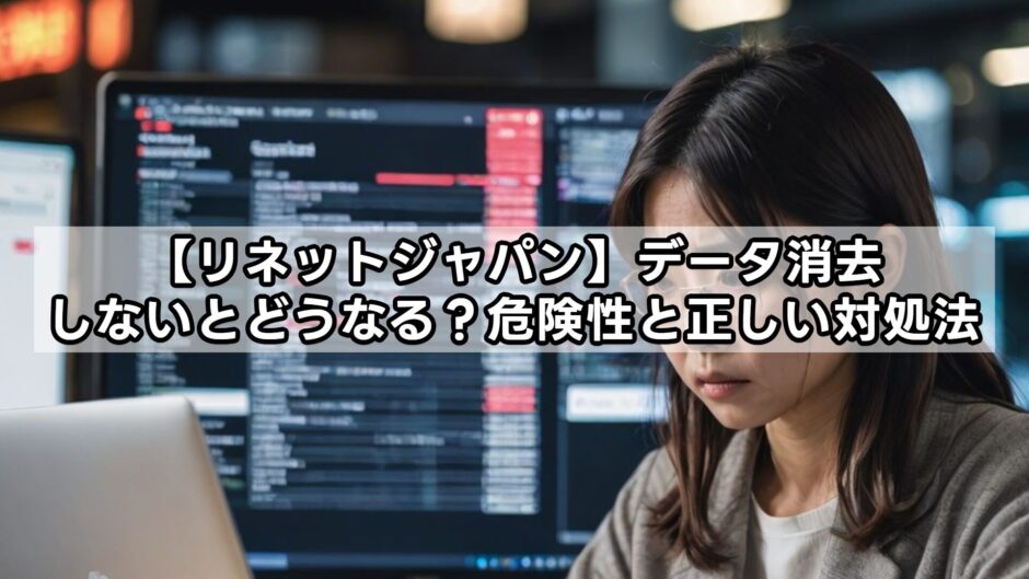 【リネットジャパン】データ消去しないとどうなる？危険性と正しい対処法
