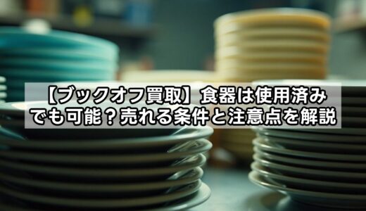 【ブックオフ買取】食器の使用済みは可能？売れる条件と注意点を解説